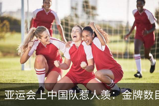亚运会上中国队惹人羡：金牌数目如雨后春笋般冒出！