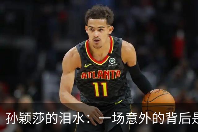 孙颖莎的泪水：一场意外的背后是辛酸与坚持