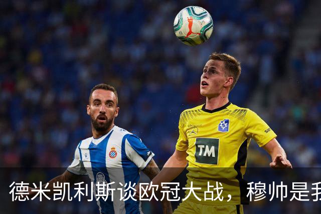 德米凯利斯谈欧冠大战，穆帅是我的偶像伙伴！