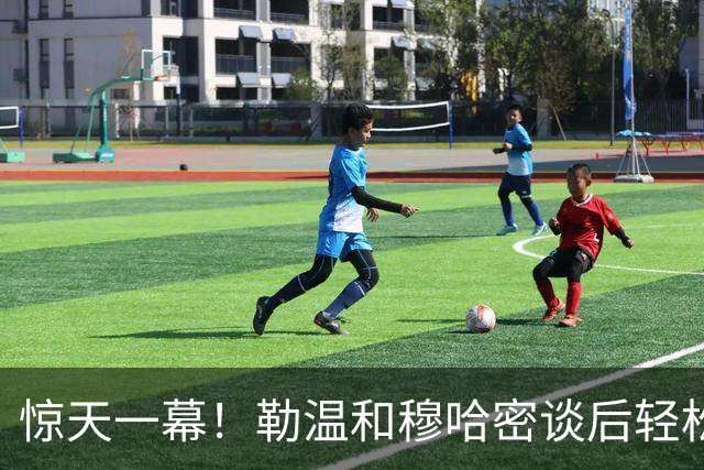 惊天一幕！勒温和穆哈密谈后轻松反击，曼联集体中招