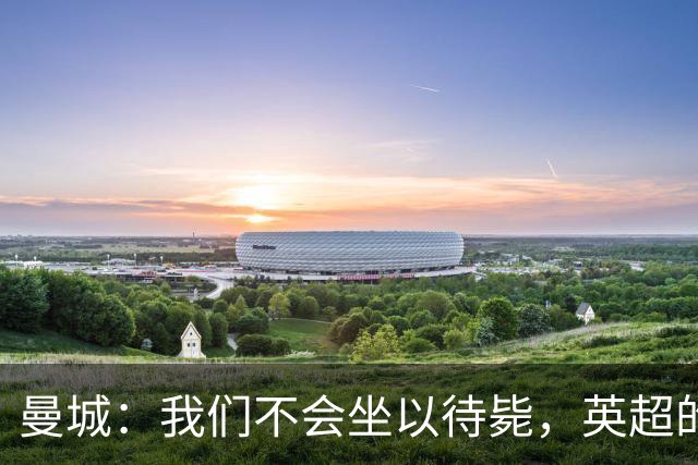 曼城：我们不会坐以待毙，英超的指控不成立！
