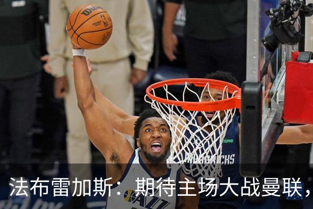 法布雷加斯：期待主场大战曼联，赢得三分是我们的使命！