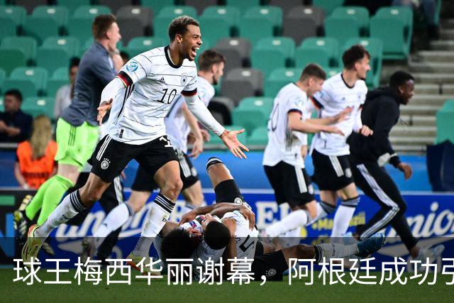 球王梅西华丽谢幕，阿根廷成功引爆告别盛宴！