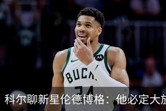 科尔聊新星伦德博格：他必定大放异彩，身高和才华双双在线！
