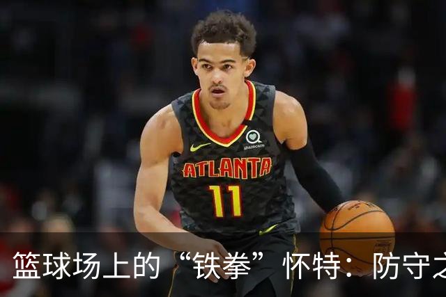 篮球场上的“铁拳”怀特：防守之神的双料收割机