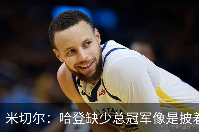 米切尔：哈登缺少总冠军像是披着华丽外衣的空心果
